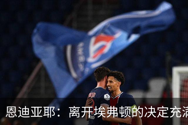 恩迪亚耶：离开埃弗顿的决定充满挑战，期待与马雷斯卡成就辉煌